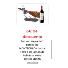 6€ DE DESCUENTO Por la compra de 1 botella de MONTECILLO crianza + 100 g de jamón de bellota al corte CINCO JOTAS Introduce este cupón al finalizar tu pedido  5JOTASDTO